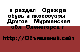  в раздел : Одежда, обувь и аксессуары » Другое . Мурманская обл.,Оленегорск г.